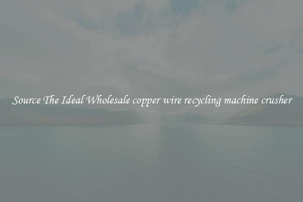 Source The Ideal Wholesale copper wire recycling machine crusher