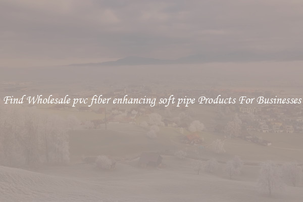 Find Wholesale pvc fiber enhancing soft pipe Products For Businesses