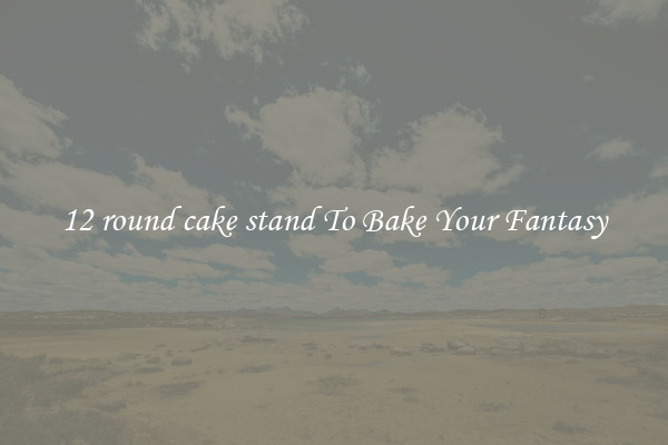 12 round cake stand To Bake Your Fantasy