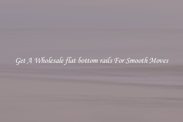 Get A Wholesale flat bottom rails For Smooth Moves