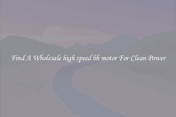 Find A Wholesale high speed bh motor For Clean Power