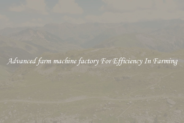 Advanced farm machine factory For Efficiency In Farming