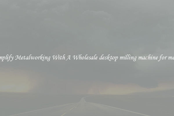 Simplify Metalworking With A Wholesale desktop milling machine for metal
