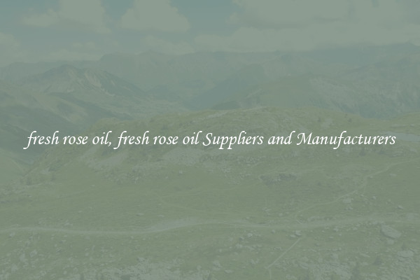 fresh rose oil, fresh rose oil Suppliers and Manufacturers