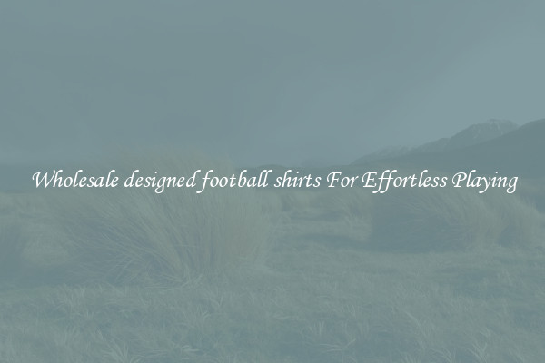 Wholesale designed football shirts For Effortless Playing