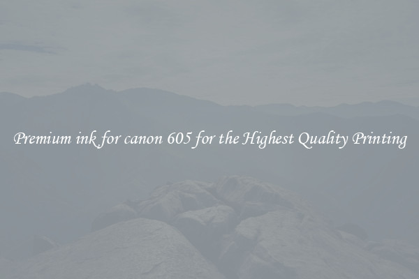 Premium ink for canon 605 for the Highest Quality Printing