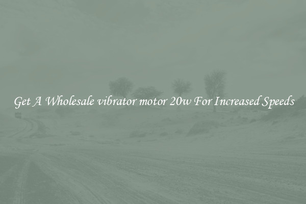 Get A Wholesale vibrator motor 20w For Increased Speeds