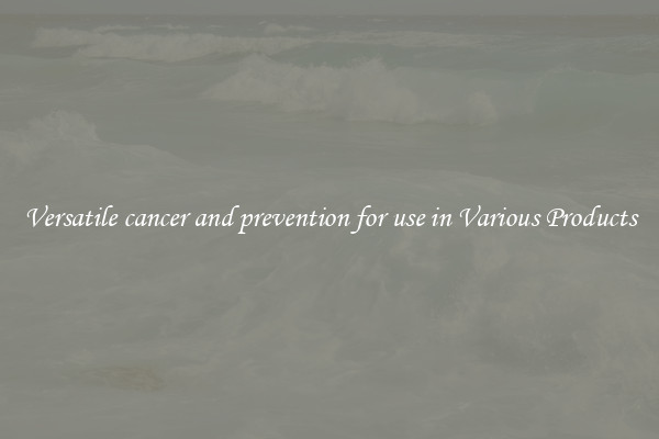 Versatile cancer and prevention for use in Various Products