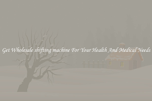 Get Wholesale shifting machine For Your Health And Medical Needs