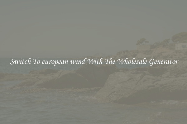 Switch To european wind With The Wholesale Generator