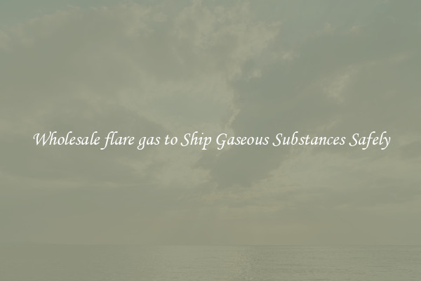 Wholesale flare gas to Ship Gaseous Substances Safely