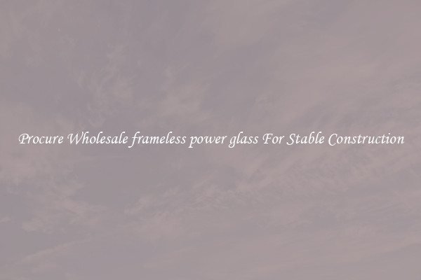 Procure Wholesale frameless power glass For Stable Construction