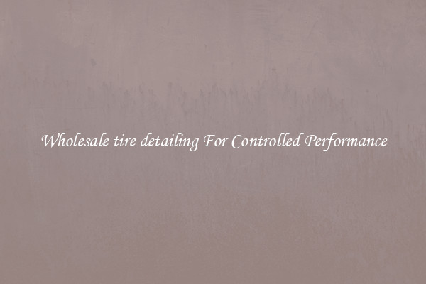 Wholesale tire detailing For Controlled Performance