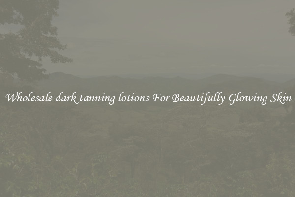 Wholesale dark tanning lotions For Beautifully Glowing Skin