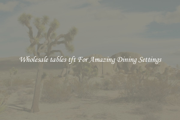 Wholesale tables tft For Amazing Dining Settings