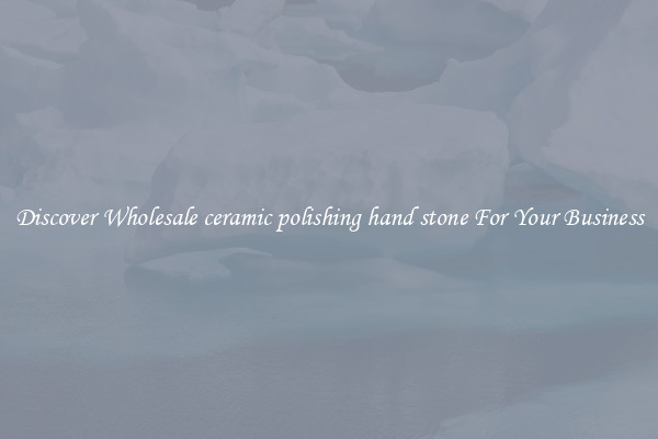 Discover Wholesale ceramic polishing hand stone For Your Business