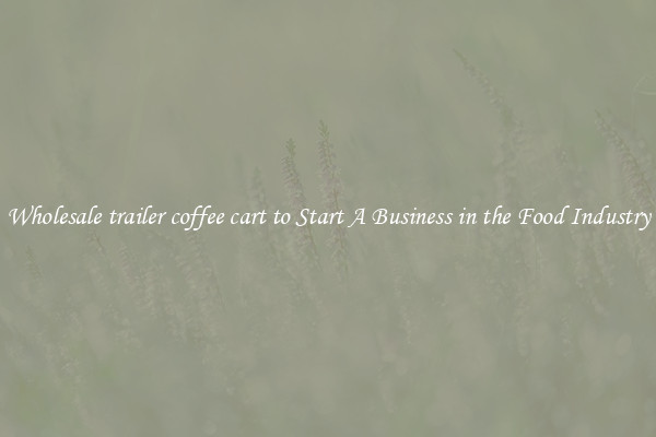 Wholesale trailer coffee cart to Start A Business in the Food Industry