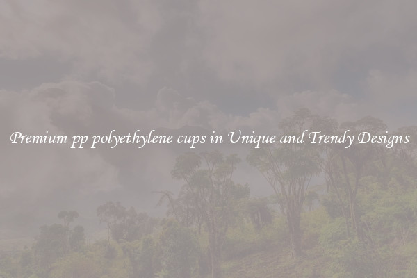 Premium pp polyethylene cups in Unique and Trendy Designs