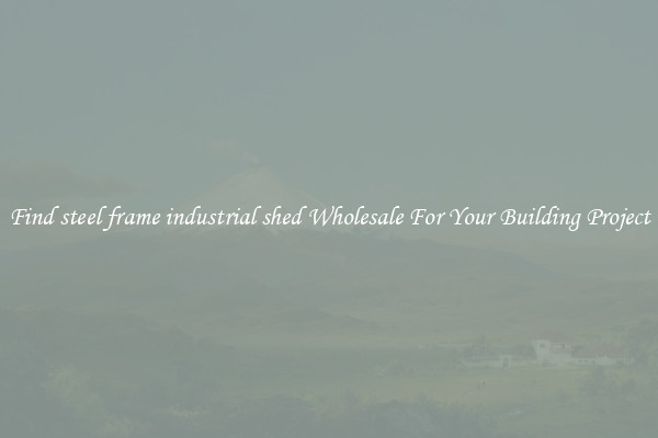 Find steel frame industrial shed Wholesale For Your Building Project