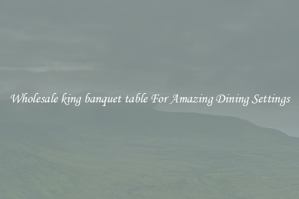 Wholesale king banquet table For Amazing Dining Settings
