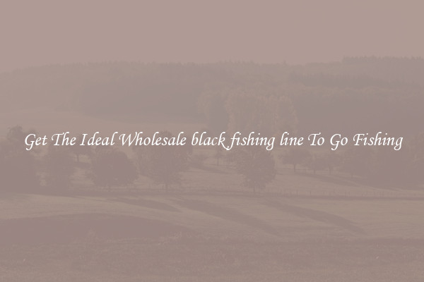 Get The Ideal Wholesale black fishing line To Go Fishing
