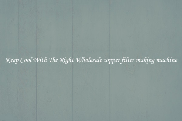 Keep Cool With The Right Wholesale copper filter making machine