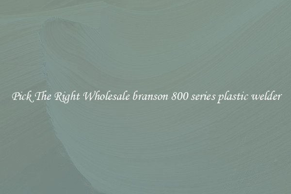 Pick The Right Wholesale branson 800 series plastic welder