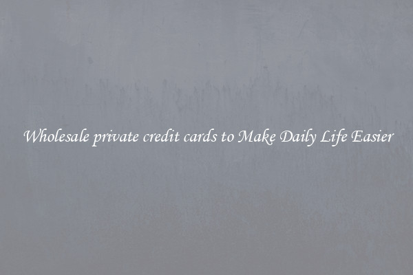 Wholesale private credit cards to Make Daily Life Easier
