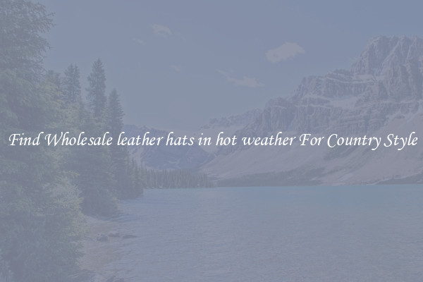 Find Wholesale leather hats in hot weather For Country Style