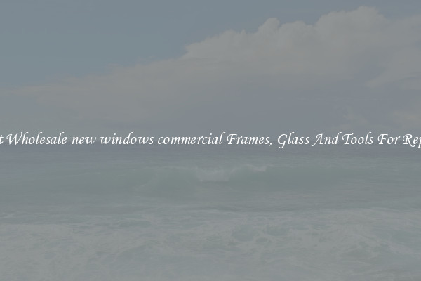 Get Wholesale new windows commercial Frames, Glass And Tools For Repair