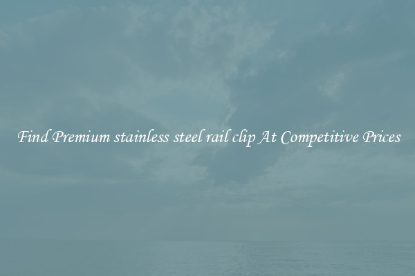 Find Premium stainless steel rail clip At Competitive Prices