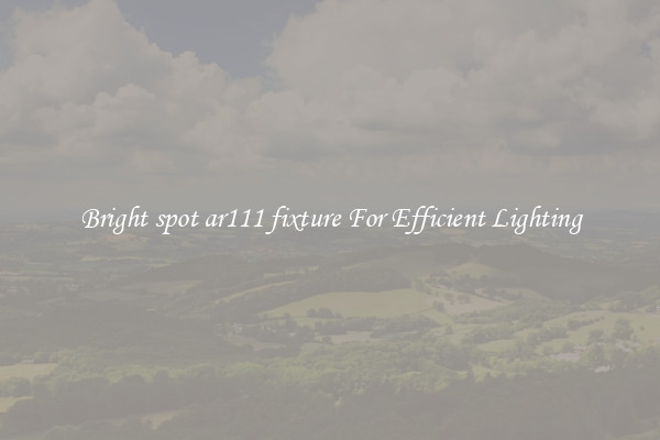 Bright spot ar111 fixture For Efficient Lighting
