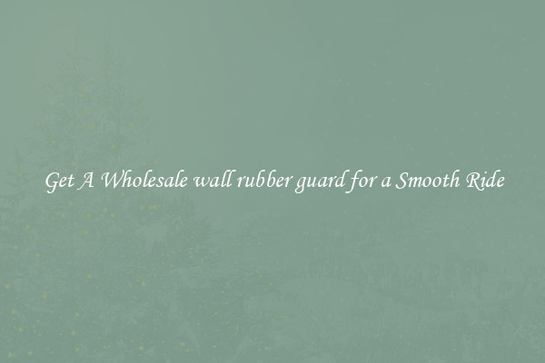 Get A Wholesale wall rubber guard for a Smooth Ride