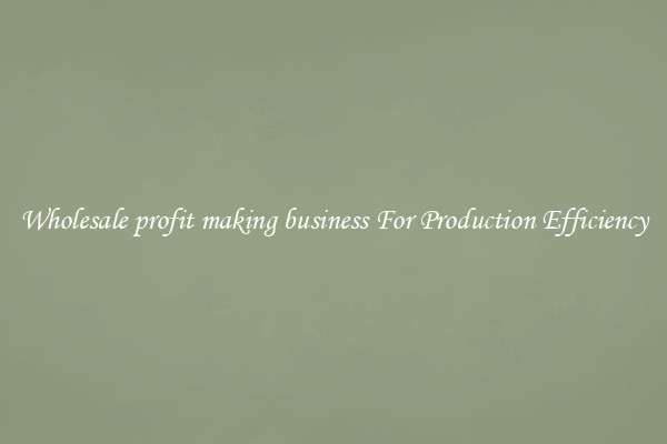 Wholesale profit making business For Production Efficiency